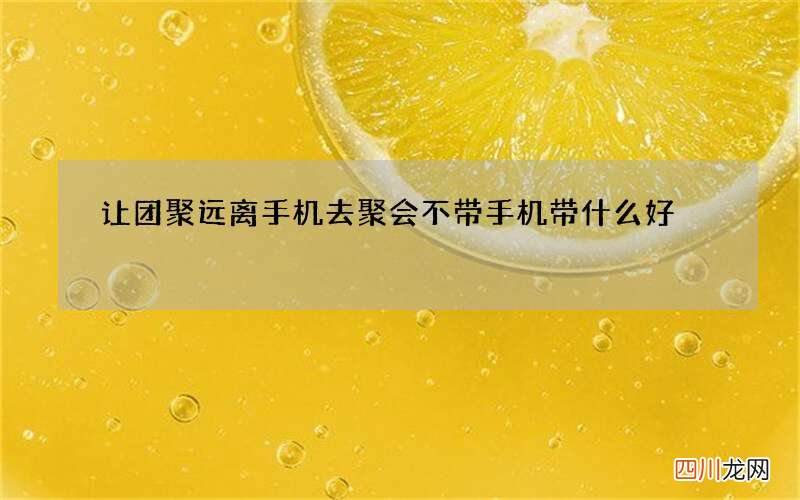 让团聚远离手机 去聚会不带手机带什么好