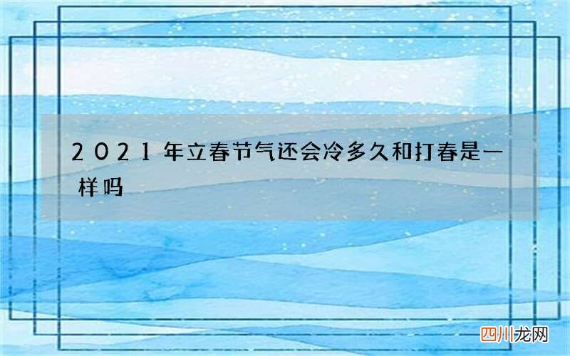 2021年立春节气还会冷多久 和打春是一样吗