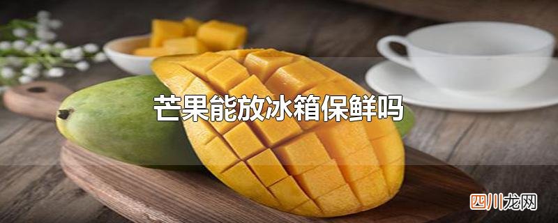 芒果能放冰箱保鲜吗