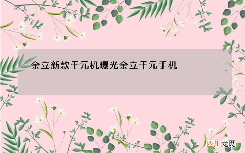 金立新款千元机曝光 金立千元手机