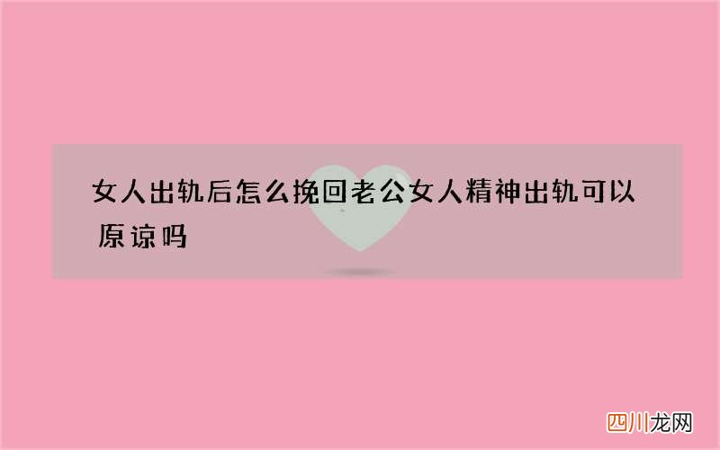 女人出轨后怎么挽回老公 女人精神出轨可以原谅吗