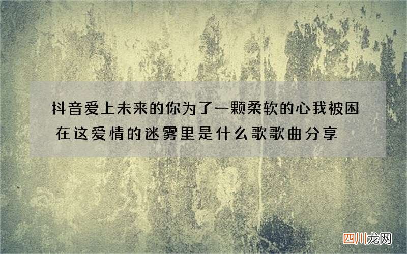抖音爱上未来的你为了一颗柔软的心我被困在这爱情的迷雾里是什么歌 歌曲分享