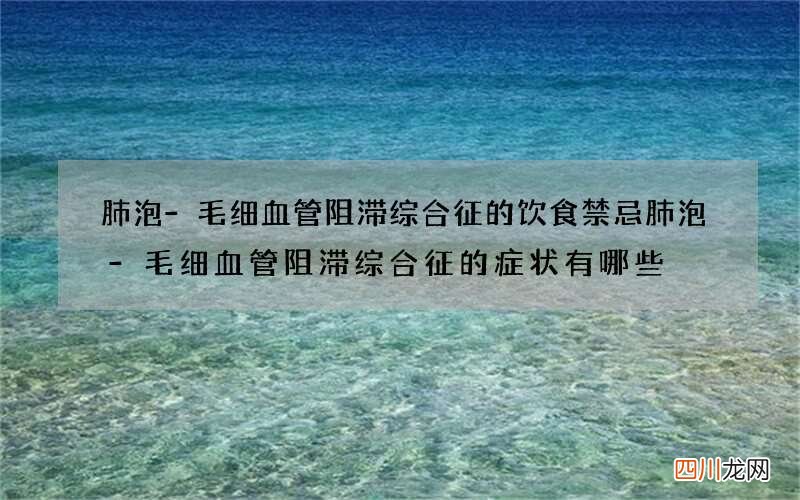 肺泡-毛细血管阻滞综合征的饮食禁忌 肺泡-毛细血管阻滞综合征的症状有哪些