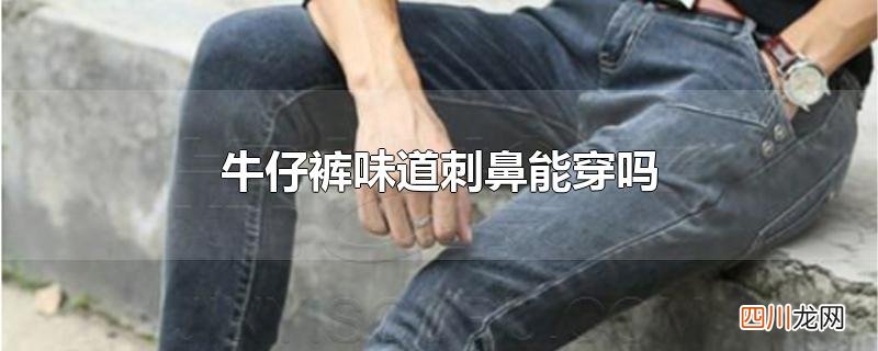 牛仔裤味道刺鼻能穿吗