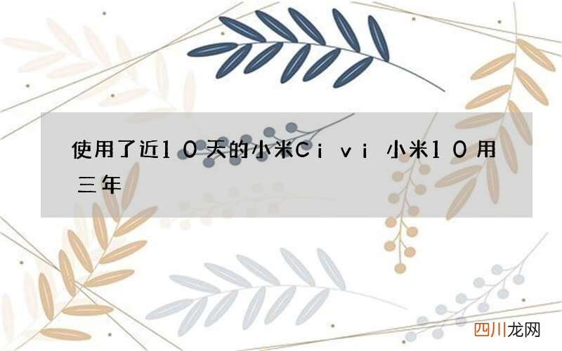 使用了近10天的小米Civi 小米10用三年