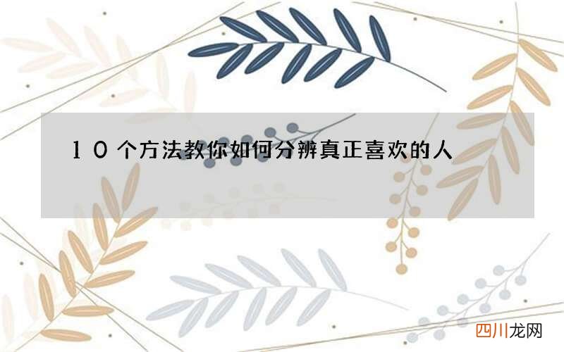 10个方法教你如何分辨真正喜欢的人