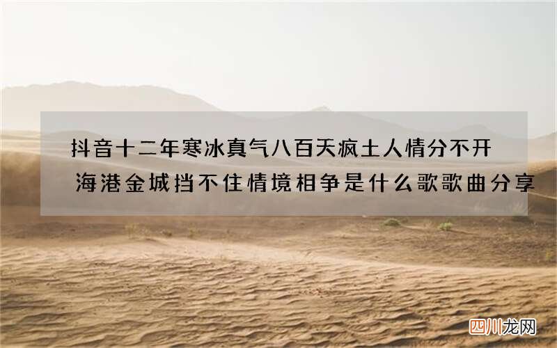 抖音十二年寒冰真气八百天疯土人情分不开海港金城挡不住情境相争是什么歌 歌曲分享