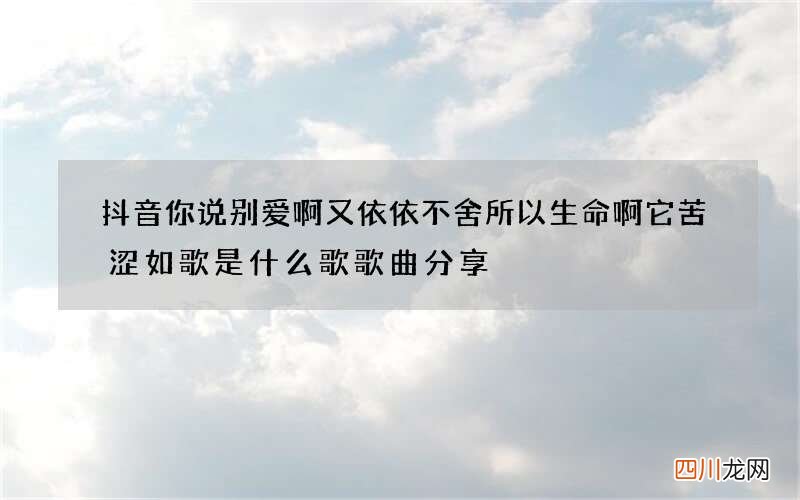 抖音你说别爱啊又依依不舍所以生命啊它苦涩如歌是什么歌 歌曲分享