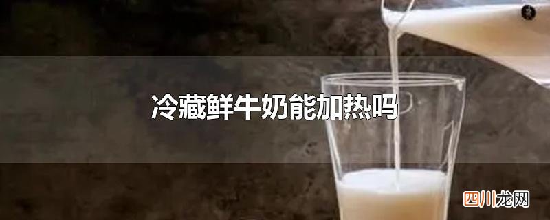 冷藏鲜牛奶能加热吗