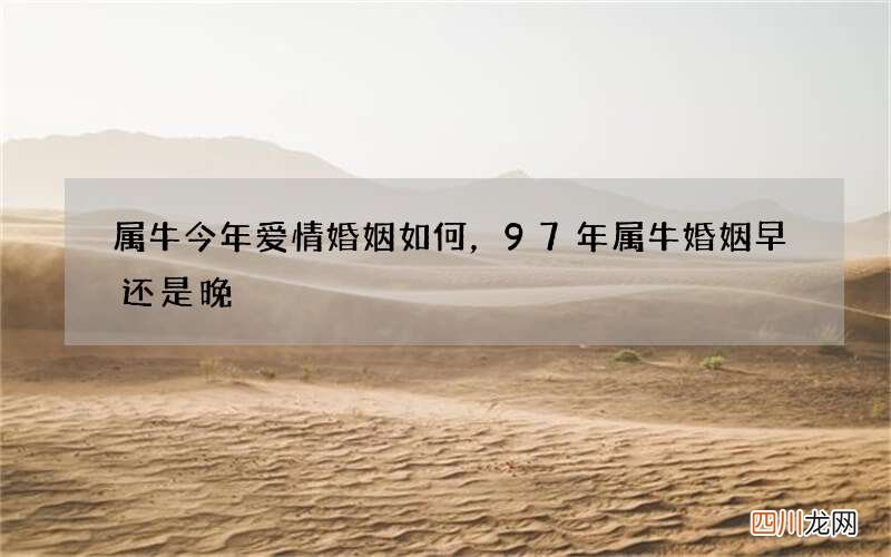 属牛今年爱情婚姻如何，97年属牛婚姻早还是晚