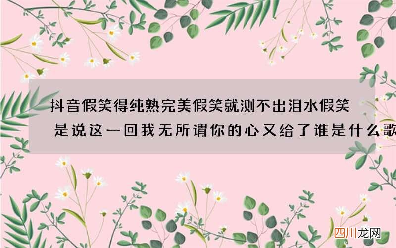 抖音假笑得纯熟完美假笑就测不出泪水假笑是说这一回我无所谓你的心又给了谁是什么歌 歌曲分享