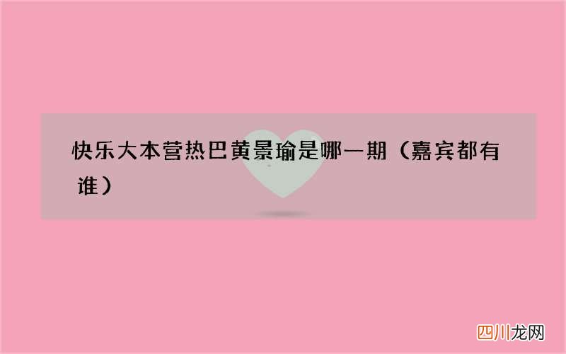 嘉宾都有谁 快乐大本营热巴黄景瑜是哪一期