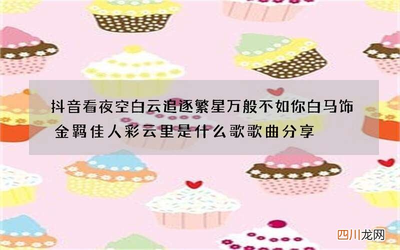 抖音看夜空白云追逐繁星万般不如你白马饰金羁佳人彩云里是什么歌 歌曲分享