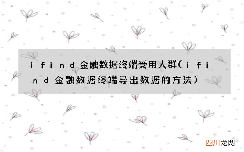ifind金融数据终端导出数据的方法 ifind金融数据终端受用人群