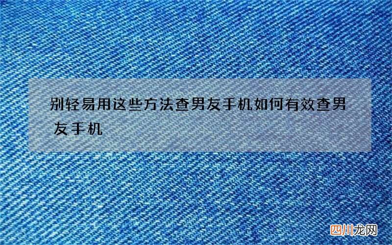别轻易用这些方法查男友手机 如何有效查男友手机