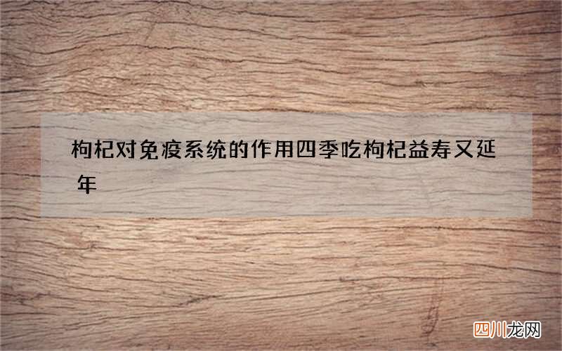 枸杞对免疫系统的作用四季吃枸杞益寿又延年