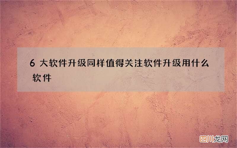6大软件升级同样值得关注 软件升级用什么软件