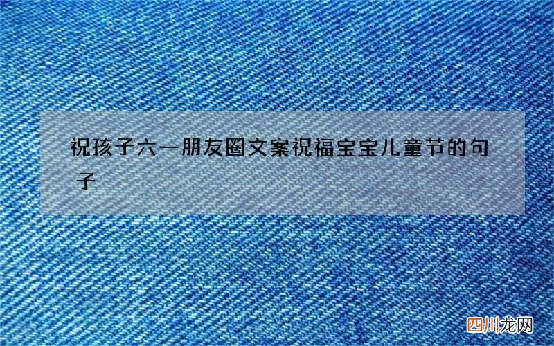 祝孩子六一朋友圈文案 祝福宝宝儿童节的句子