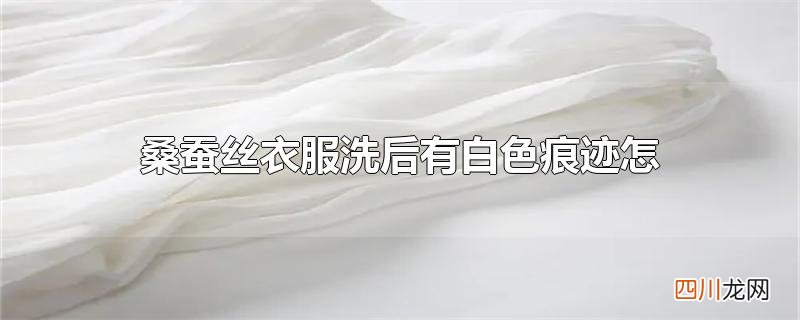 桑蚕丝衣服洗后有白色痕迹怎么处理
