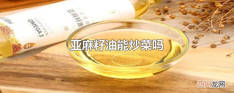 亚麻籽油能炒菜吗