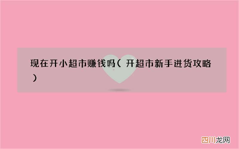 开超市新手进货攻略 现在开小超市赚钱吗