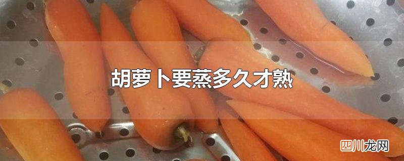 胡萝卜要蒸多久才熟