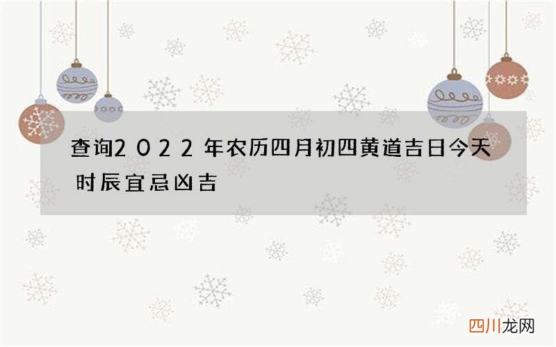 查询2022年农历四月初四黄道吉日 今天时辰宜忌凶吉