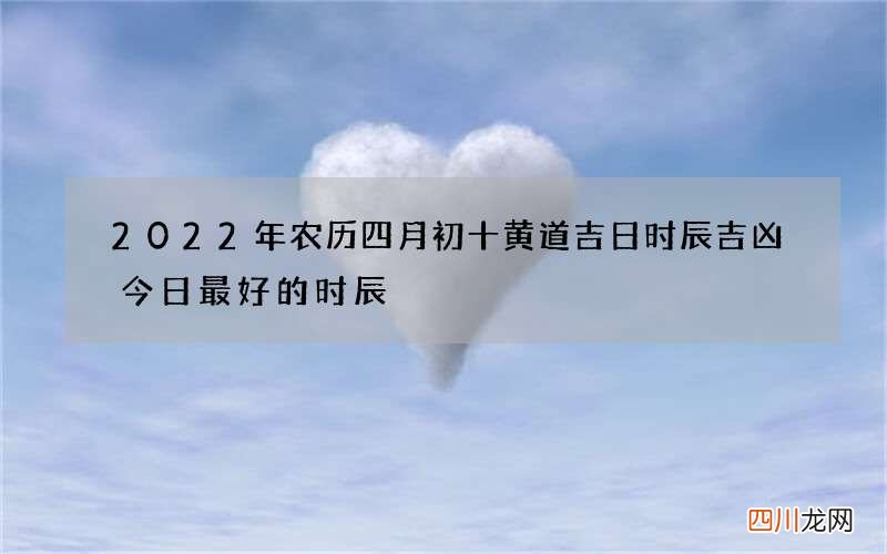 2022年农历四月初十黄道吉日时辰吉凶 今日最好的时辰