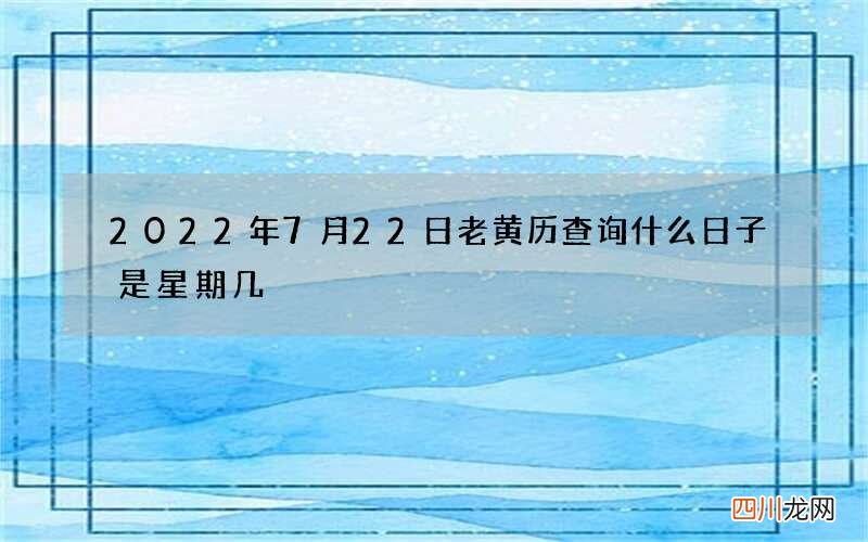 2022年7月22日老黄历查询什么日子 是星期几