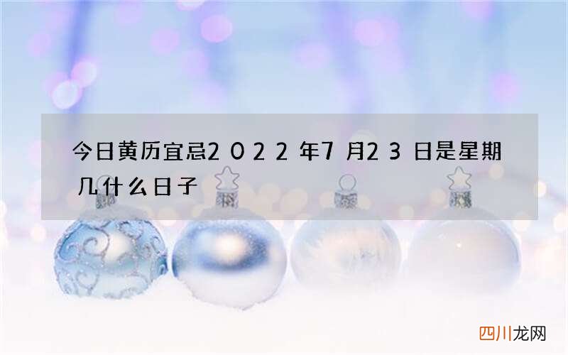 今日黄历宜忌2022年7月23日是星期几什么日子