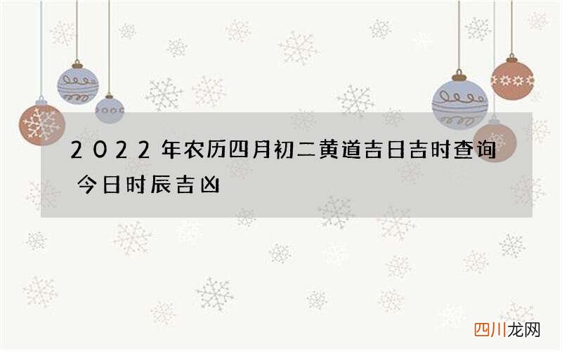 2022年农历四月初二黄道吉日吉时查询 今日时辰吉凶