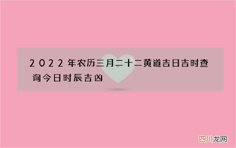 2022年农历三月二十二黄道吉日吉时查询 今日时辰吉凶