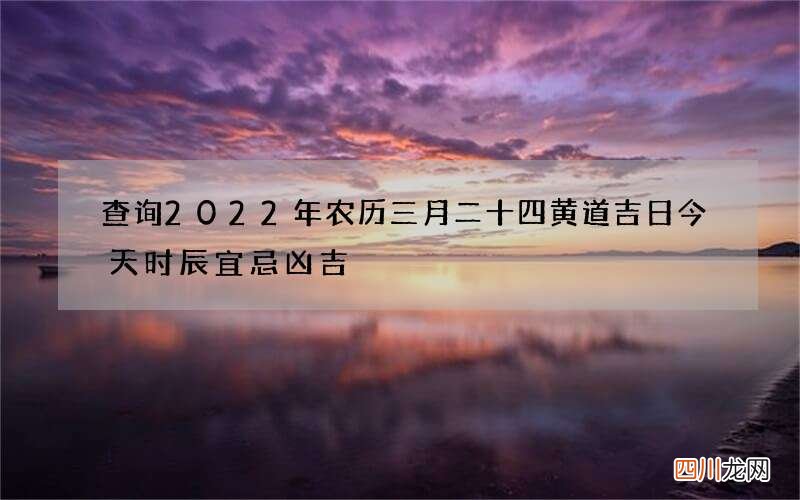 查询2022年农历三月二十四黄道吉日 今天时辰宜忌凶吉