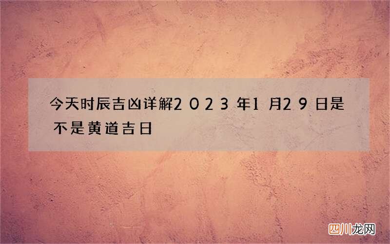 今天时辰吉凶详解 2023年1月29日是不是黄道吉日
