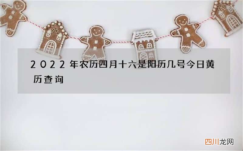 2022年农历四月十六是阳历几号 今日黄历查询