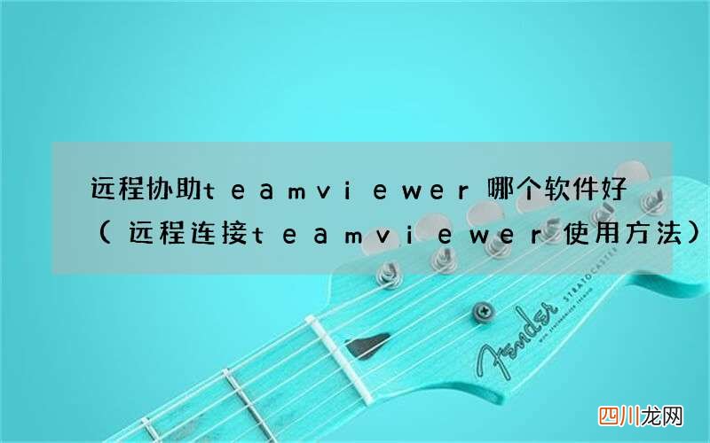 远程连接teamviewer使用方法 远程协助teamviewer哪个软件好