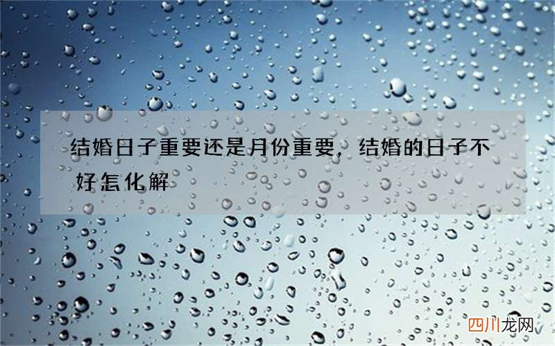 结婚日子重要还是月份重要，结婚的日子不好怎化解