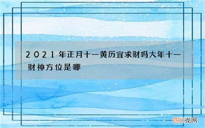 2021年正月十一黄历宜求财吗 大年十一财神方位是哪