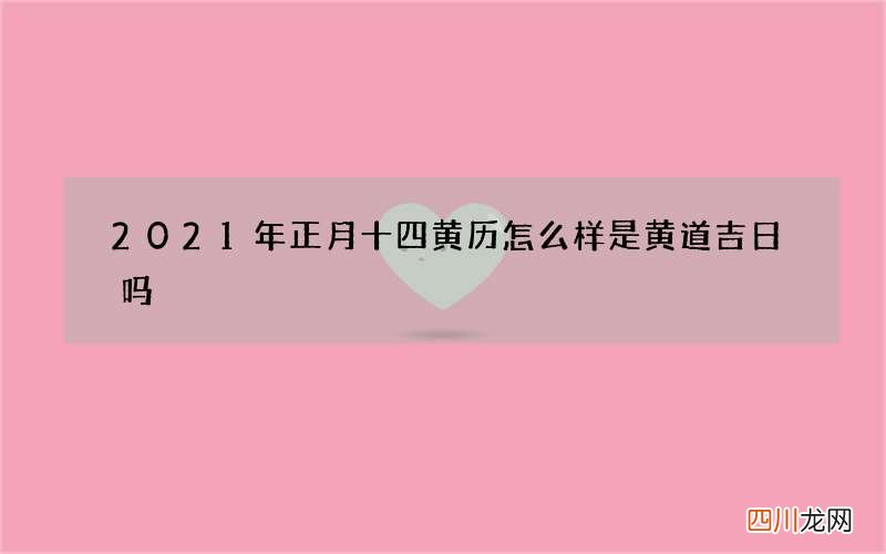 2021年正月十四黄历怎么样 是黄道吉日吗