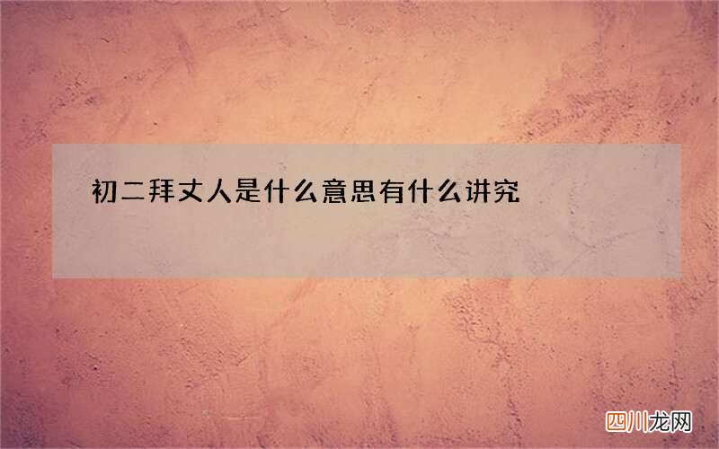 初二拜丈人是什么意思 有什么讲究