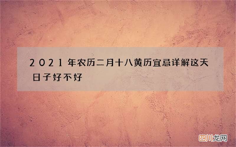 2021年农历二月十八黄历宜忌详解 这天日子好不好