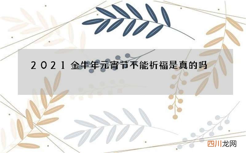 2021金牛年元宵节不能祈福是真的吗