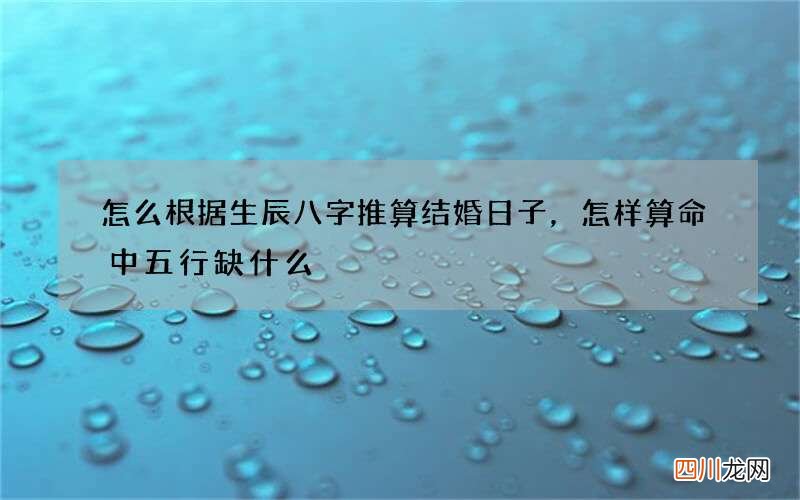 怎么根据生辰八字推算结婚日子，怎样算命中五行缺什么