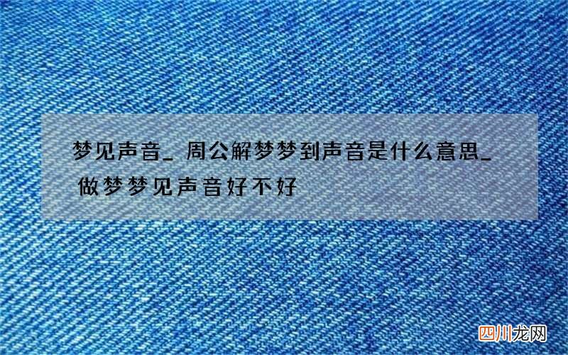 梦见声音_周公解梦梦到声音是什么意思_做梦梦见声音好不好