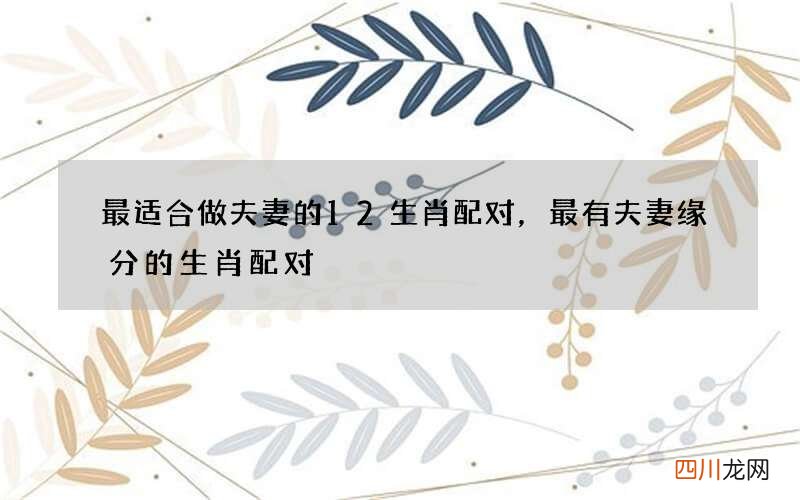 最适合做夫妻的12生肖配对，最有夫妻缘分的生肖配对