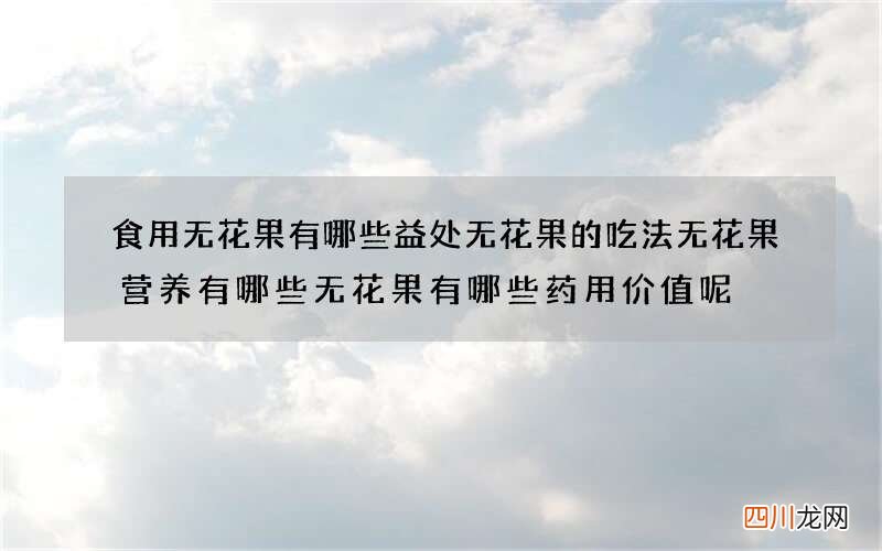 食用无花果有哪些益处 无花果的吃法无花果营养有哪些无花果有哪些药用价值呢