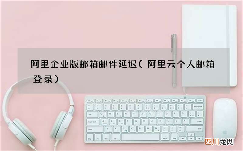 阿里云个人邮箱登录 阿里企业版邮箱邮件延迟