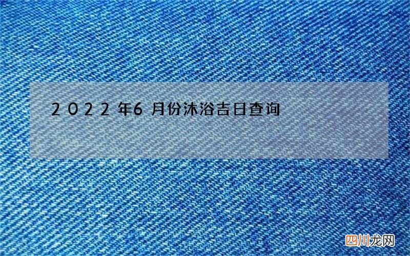 2022年6月份沐浴吉日查询