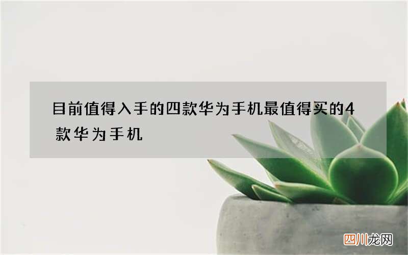 目前值得入手的四款华为手机 最值得买的4款华为手机