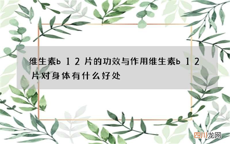 维生素b12片的功效与作用 维生素b12片对身体有什么好处